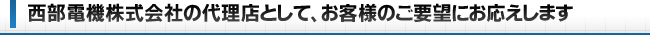 西部電機株式会社の代理店として、お客様のご要望にお応えします